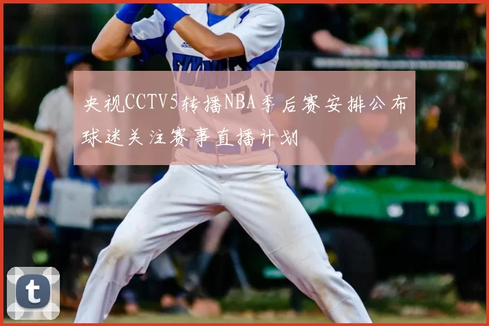 央视CCTV5转播NBA季后赛安排公布球迷关注赛事直播计划