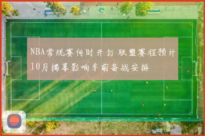 NBA常规赛何时开打 联盟赛程预计10月揭幕影响季前备战安排