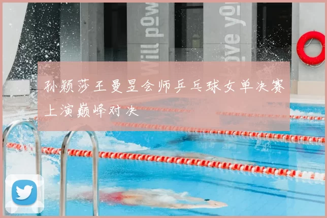 孙颖莎王曼昱会师乒乓球女单决赛上演巅峰对决