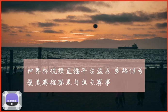 世界杯视频直播平台盘点 多路信号覆盖赛程赛果与焦点赛事