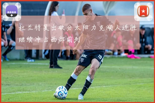 杜兰特复出砍分太阳力克湖人连胜继续冲击西部前列