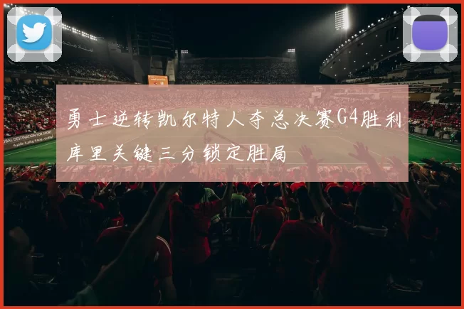 勇士逆转凯尔特人夺总决赛G4胜利库里关键三分锁定胜局