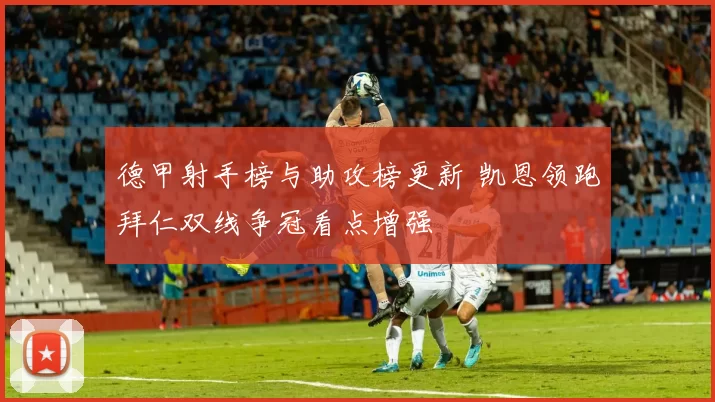 德甲射手榜与助攻榜更新 凯恩领跑拜仁双线争冠看点增强