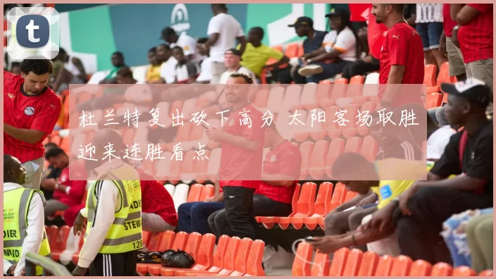 杜兰特复出砍下高分 太阳客场取胜迎来连胜看点