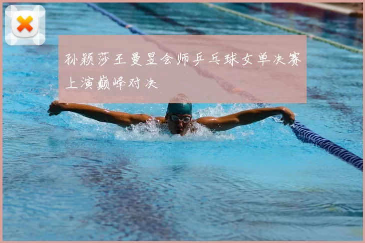 孙颖莎王曼昱会师乒乓球女单决赛上演巅峰对决