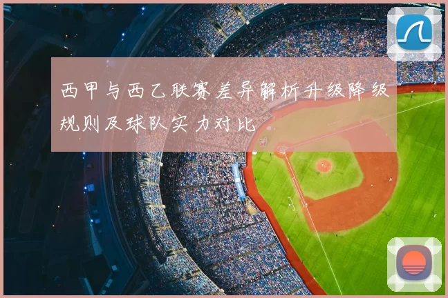 西甲与西乙联赛差异解析升级降级规则及球队实力对比