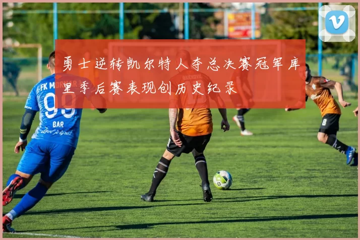 勇士逆转凯尔特人夺总决赛冠军库里季后赛表现创历史纪录