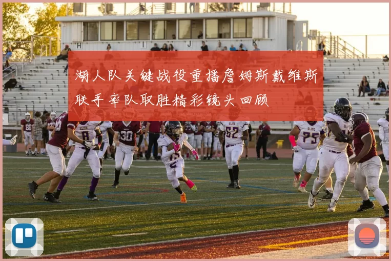 湖人队关键战役重播詹姆斯戴维斯联手率队取胜精彩镜头回顾