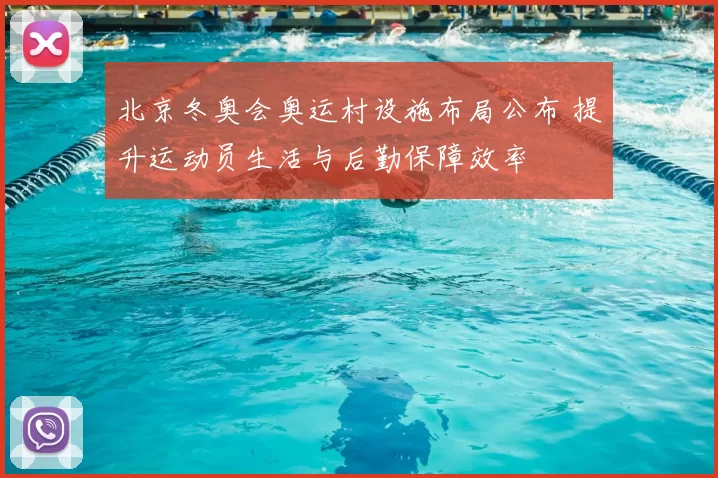 北京冬奥会奥运村设施布局公布 提升运动员生活与后勤保障效率