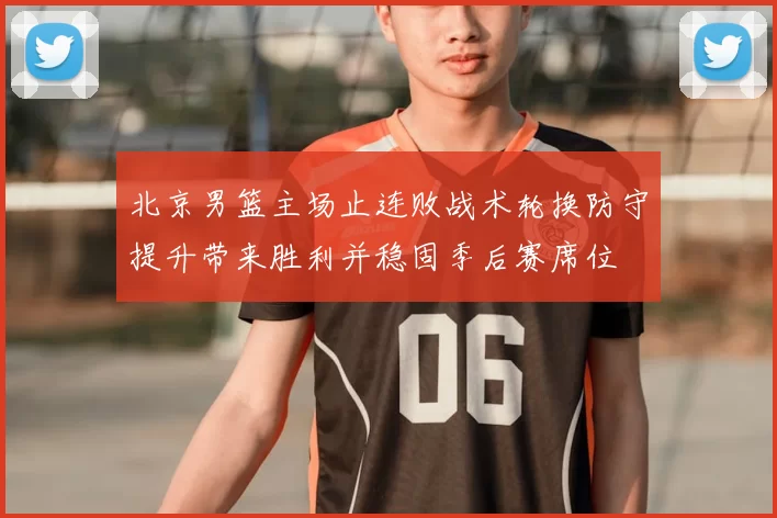 北京男篮主场止连败战术轮换防守提升带来胜利并稳固季后赛席位