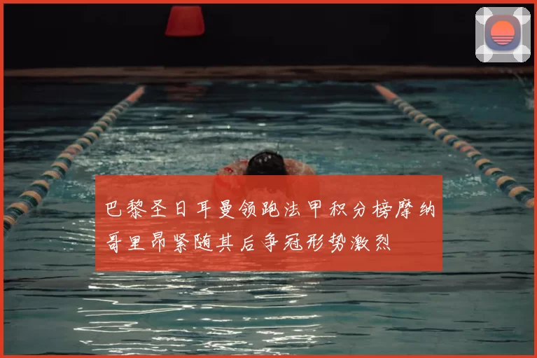 巴黎圣日耳曼领跑法甲积分榜摩纳哥里昂紧随其后争冠形势激烈