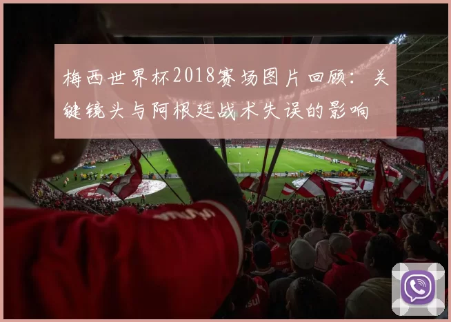 梅西世界杯2018赛场图片回顾：关键镜头与阿根廷战术失误的影响