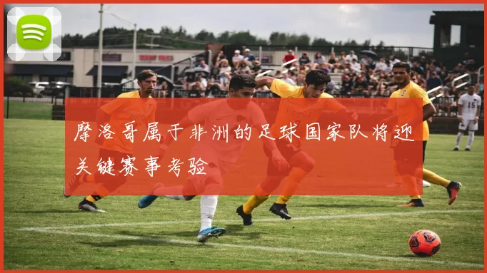 摩洛哥属于非洲的足球国家队将迎关键赛事考验