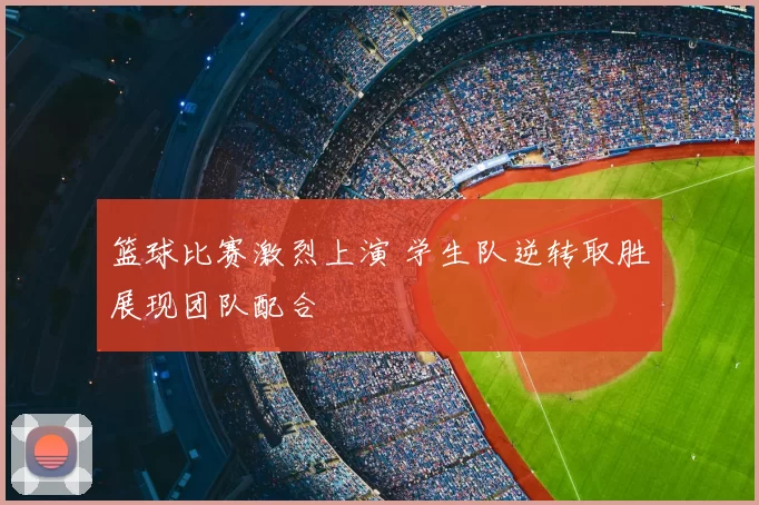 篮球比赛激烈上演 学生队逆转取胜展现团队配合