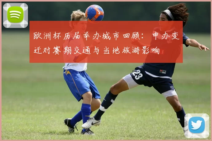 欧洲杯历届举办城市回顾:申办变迁对赛期交通与当地旅游影响