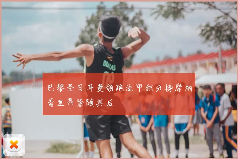 巴黎圣日耳曼领跑法甲积分榜摩纳哥里昂紧随其后