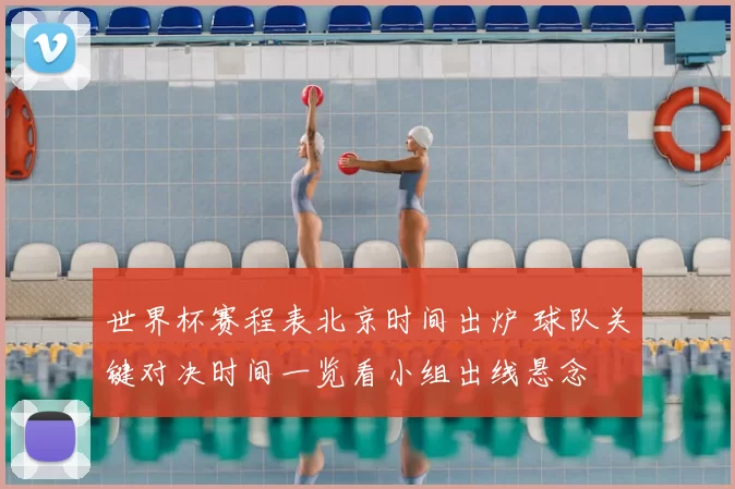 世界杯赛程表北京时间出炉 球队关键对决时间一览看小组出线悬念