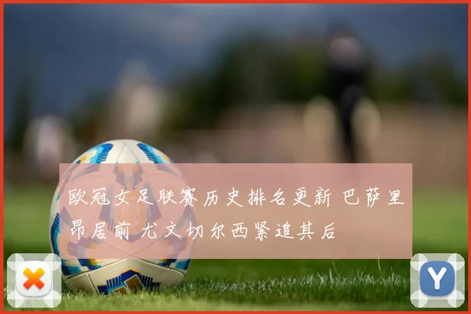 欧冠女足联赛历史排名更新 巴萨里昂居前 尤文切尔西紧追其后