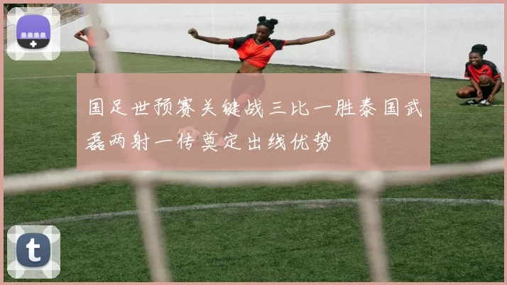 国足世预赛关键战三比一胜泰国武磊两射一传奠定出线优势