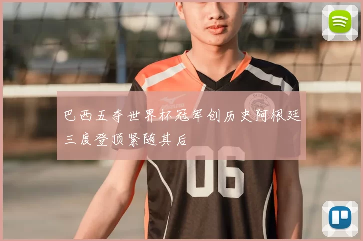 巴西五夺世界杯冠军创历史阿根廷三度登顶紧随其后