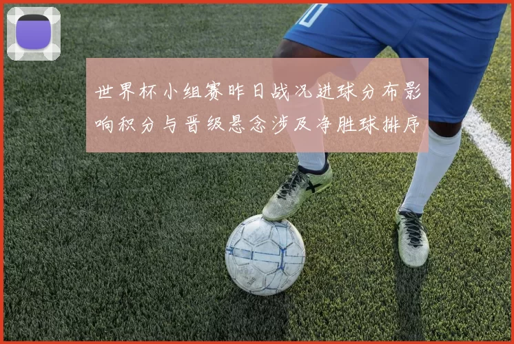 世界杯小组赛昨日战况进球分布影响积分与晋级悬念涉及净胜球排序