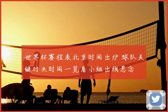 世界杯赛程表北京时间出炉 球队关键对决时间一览看小组出线悬念