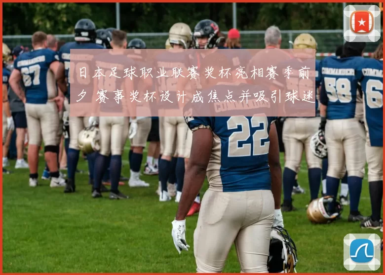 日本足球职业联赛奖杯亮相赛季前夕 赛事奖杯设计成焦点并吸引球迷关注
