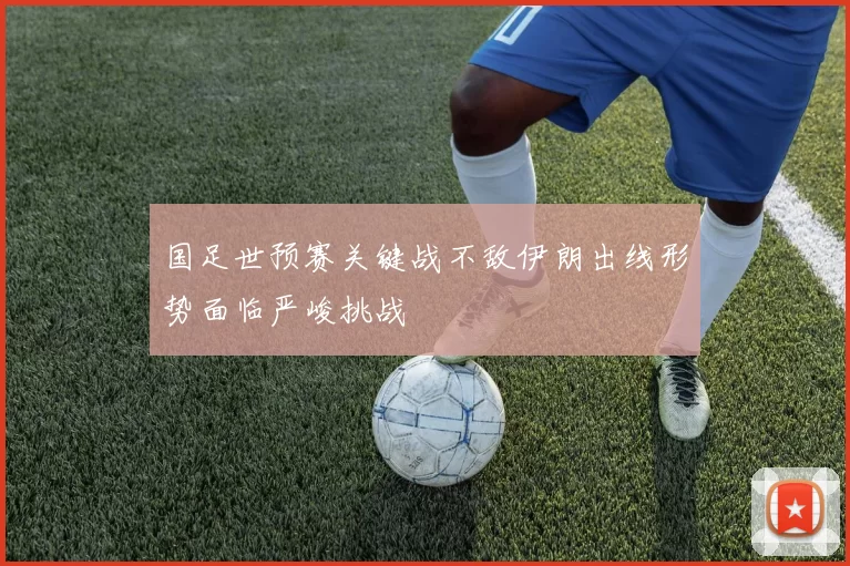 国足世预赛关键战不敌伊朗出线形势面临严峻挑战
