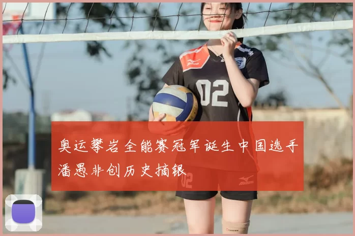 奥运攀岩全能赛冠军诞生中国选手潘愚非创历史摘银