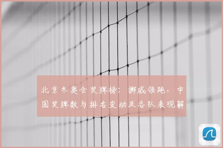 北京冬奥会奖牌榜：挪威领跑，中国奖牌数与排名变动及各队表现解读