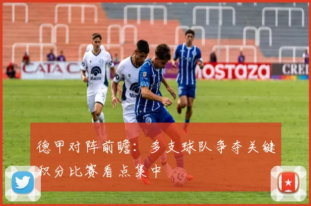 德甲对阵前瞻：多支球队争夺关键积分比赛看点集中