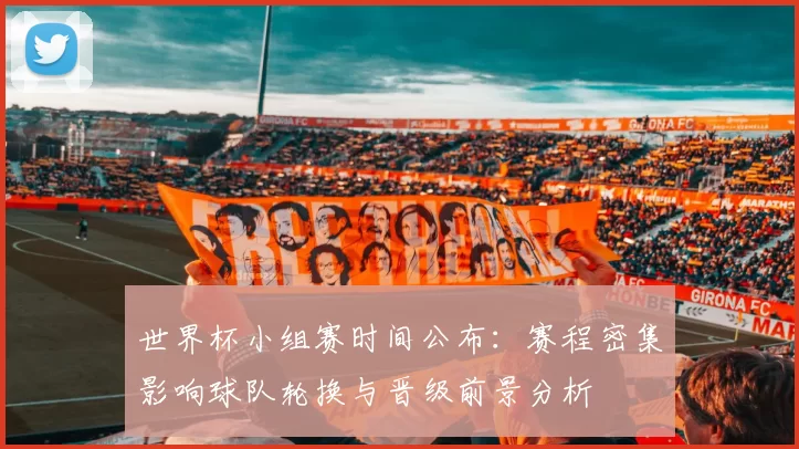 世界杯小组赛时间公布：赛程密集影响球队轮换与晋级前景分析