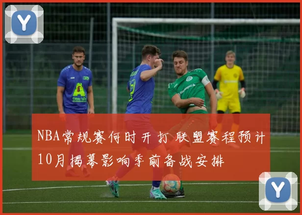 NBA常规赛何时开打 联盟赛程预计10月揭幕影响季前备战安排