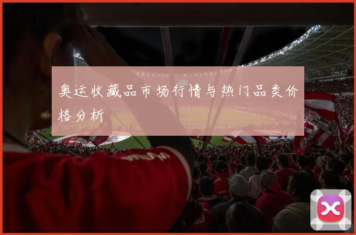 奥运收藏品市场行情与热门品类价格分析