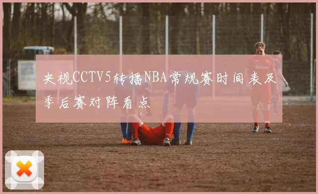 央视CCTV5转播NBA常规赛时间表及季后赛对阵看点