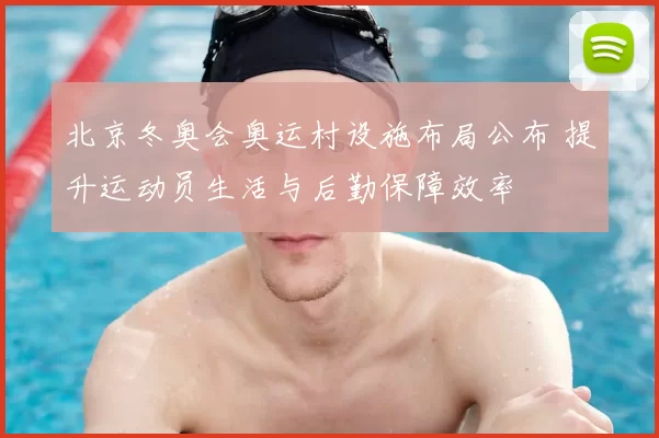 北京冬奥会奥运村设施布局公布 提升运动员生活与后勤保障效率