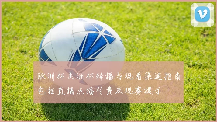 欧洲杯美洲杯转播与观看渠道指南包括直播点播付费及观赛提示