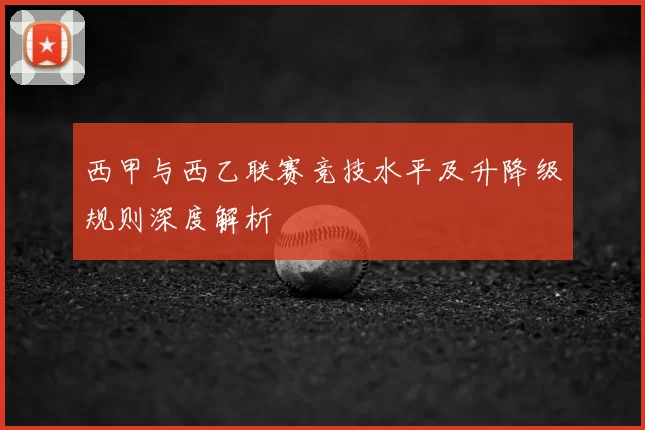 西甲与西乙联赛竞技水平及升降级规则深度解析
