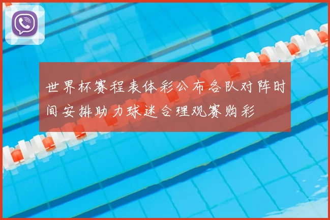 世界杯赛程表体彩公布各队对阵时间安排助力球迷合理观赛购彩