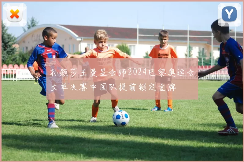 孙颖莎王曼昱会师2024巴黎奥运会女单决赛中国队提前锁定金牌