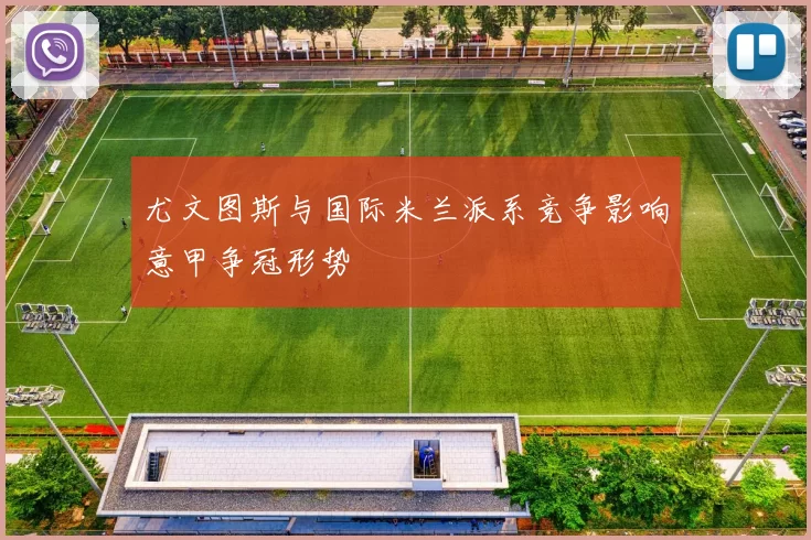 尤文图斯与国际米兰派系竞争影响意甲争冠形势