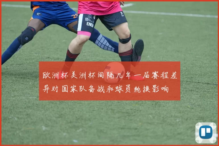 欧洲杯美洲杯间隔几年一届赛程差异对国家队备战和球员轮换影响