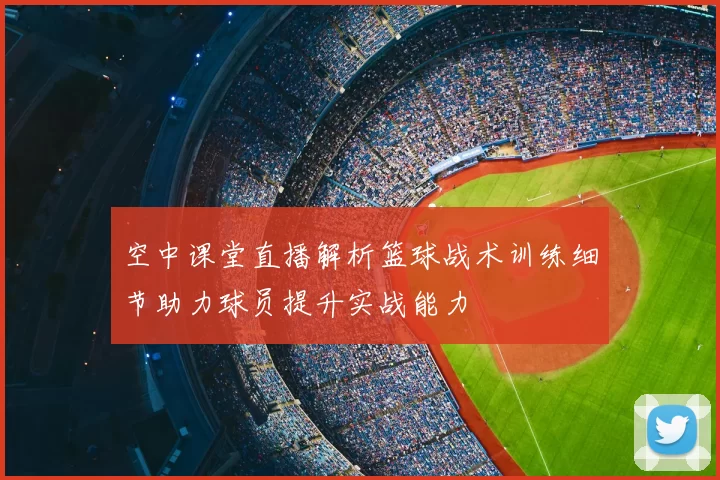 空中课堂直播解析篮球战术训练细节助力球员提升实战能力