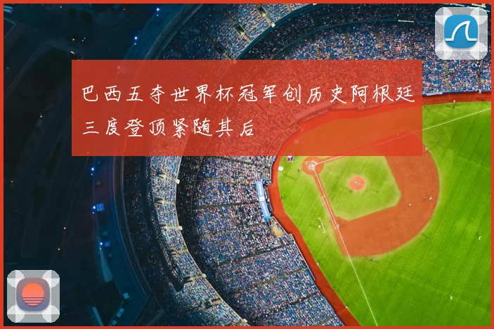 巴西五夺世界杯冠军创历史阿根廷三度登顶紧随其后