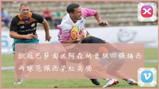 欧冠巴萨淘汰阿森纳晋级四强梅西两球范佩西染红离场