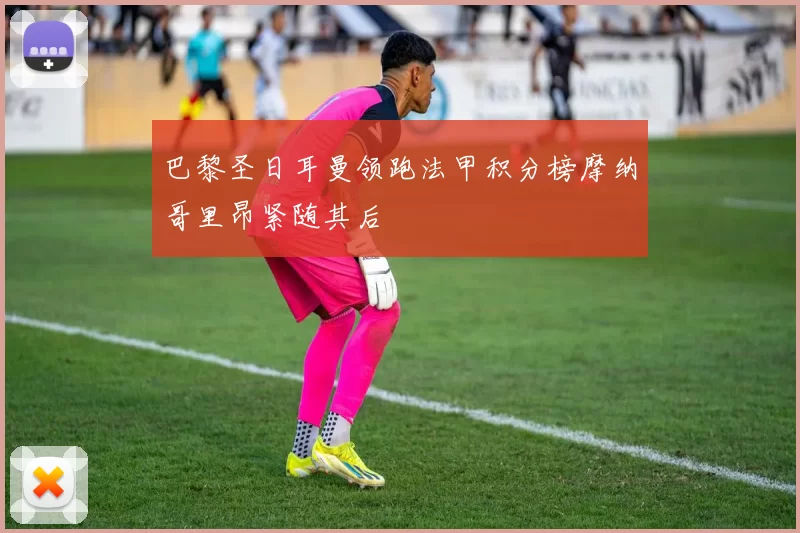 巴黎圣日耳曼领跑法甲积分榜摩纳哥里昂紧随其后