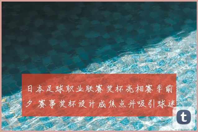 日本足球职业联赛奖杯亮相赛季前夕 赛事奖杯设计成焦点并吸引球迷关注