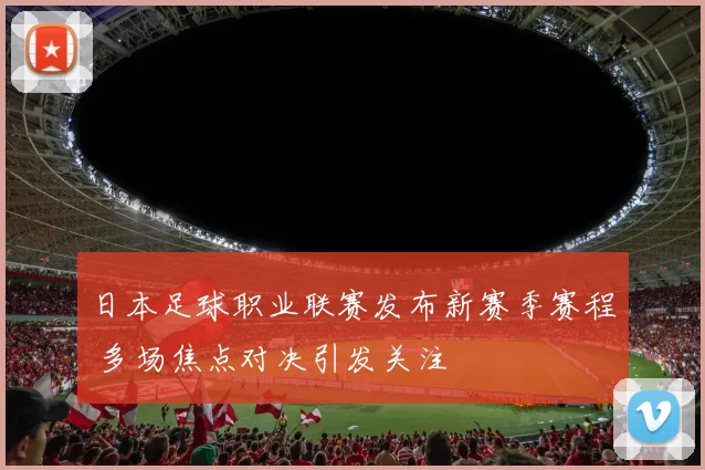 日本足球职业联赛发布新赛季赛程 多场焦点对决引发关注
