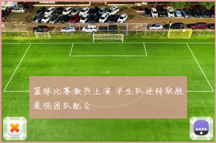 篮球比赛激烈上演 学生队逆转取胜展现团队配合