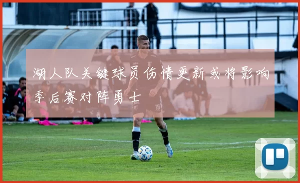 湖人队关键球员伤情更新或将影响季后赛对阵勇士